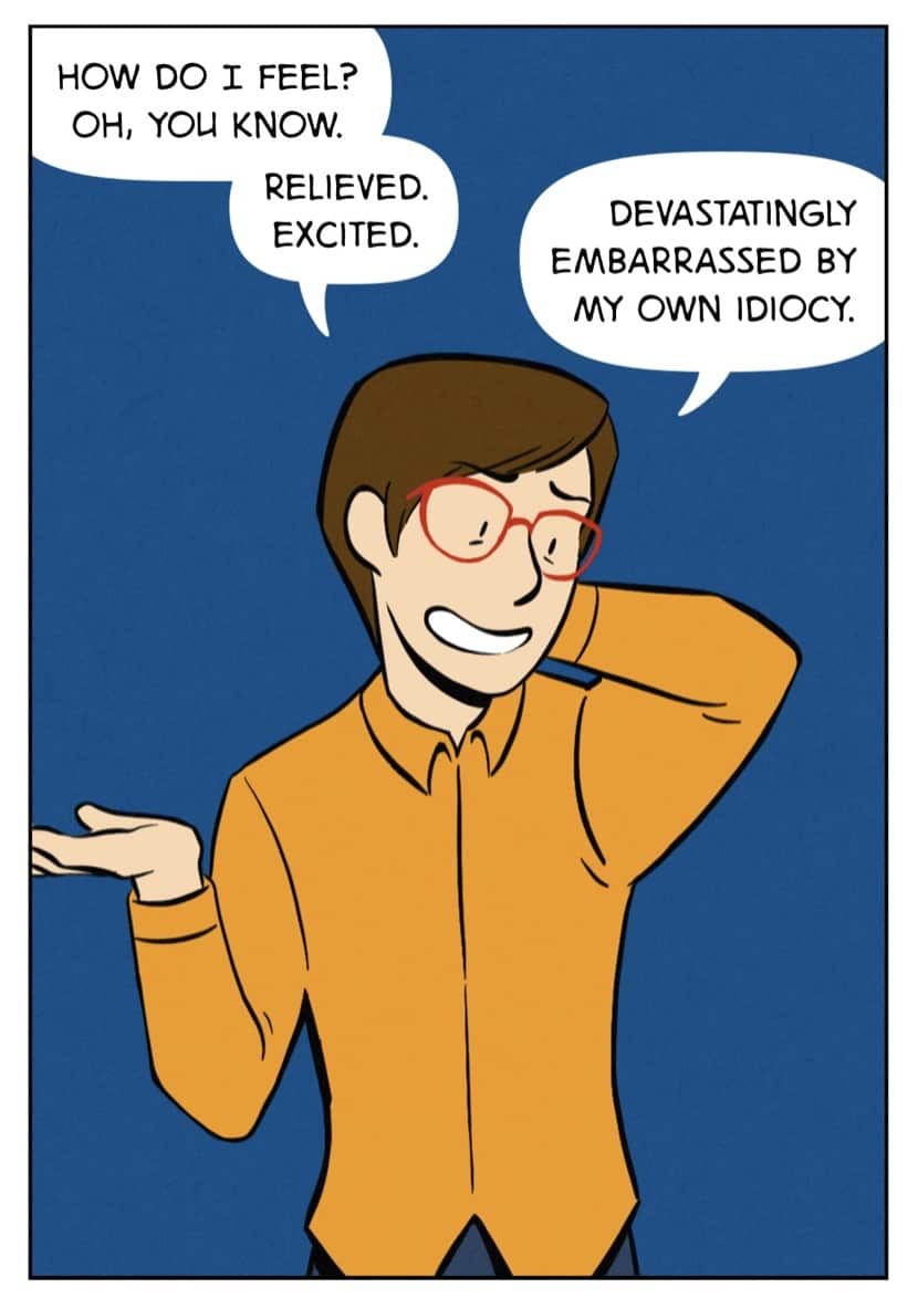 A panel from a comic that says How do I feel? Oh you know. Relieved. Excited. Devastatingly embarrassed by my own idiocy.